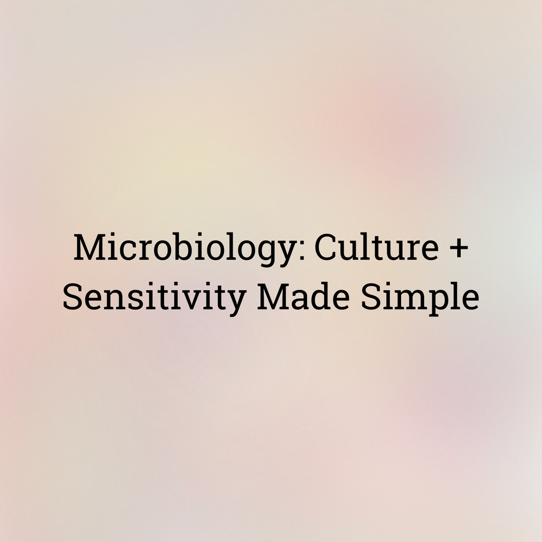 Microbiology: Culture + Sensitivity Made Simple